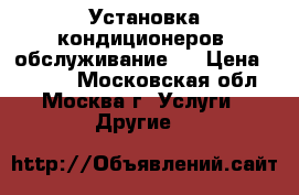 Установка кондиционеров, обслуживание.  › Цена ­ 1 200 - Московская обл., Москва г. Услуги » Другие   